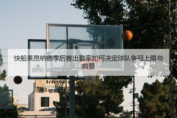 快船莱昂纳德季后赛出勤率如何决定球队争冠上限与前景