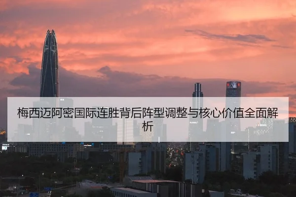 梅西迈阿密国际连胜背后阵型调整与核心价值全面解析